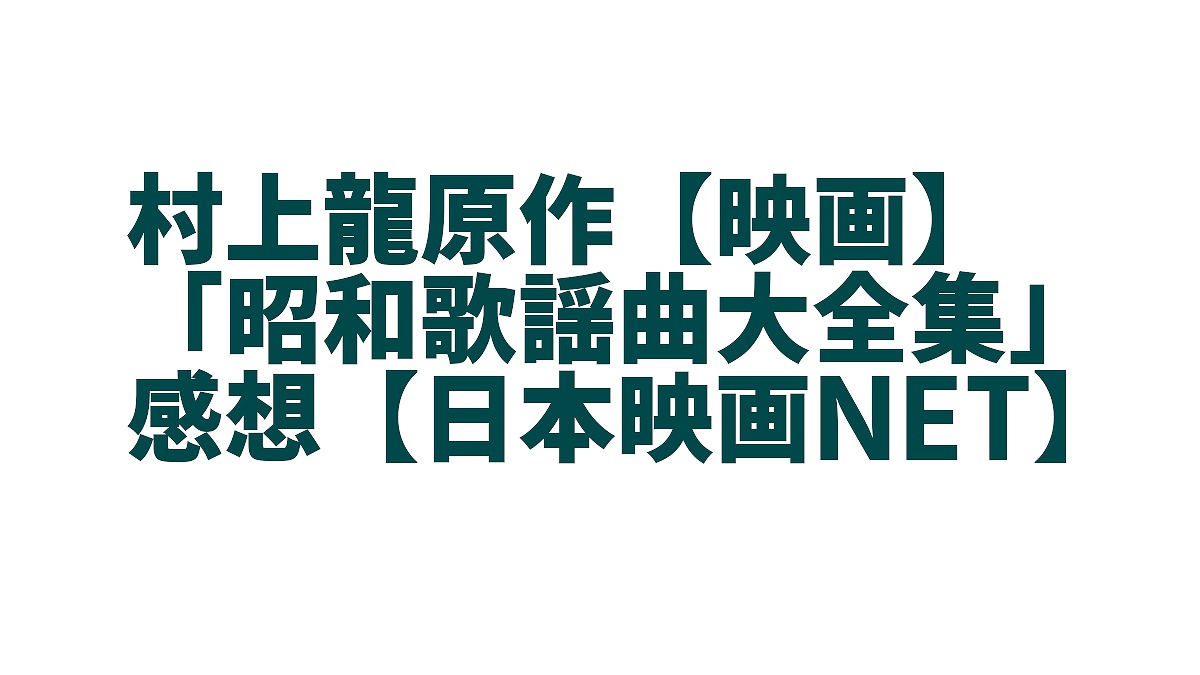 村上龍原作 映画 昭和歌謡曲大全集 感想 日本映画net ハガクレブログ